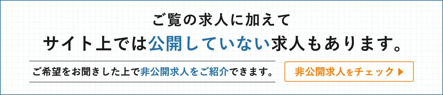 ご覧の求人に加えてサイト上では公開していない求人もあります。ご希望をお聞きした上で非公開求人をご紹介できます。非公開求人をチェック ▶