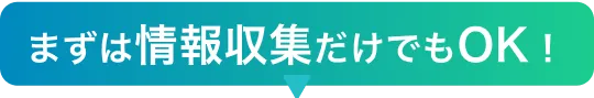 まずは情報収集だけでもOK！